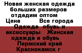 Новая женская одежда больших размеров (отдадим оптом)   › Цена ­ 500 - Все города Одежда, обувь и аксессуары » Женская одежда и обувь   . Пермский край,Краснокамск г.